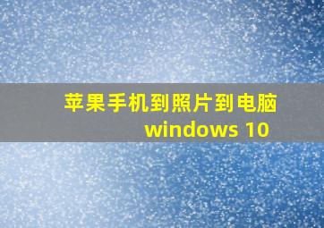 苹果手机到照片到电脑windows 10